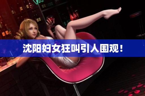 沈阳妇女狂叫引人围观！