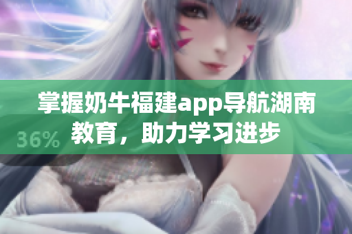 掌握奶牛福建app导航湖南教育，助力学习进步