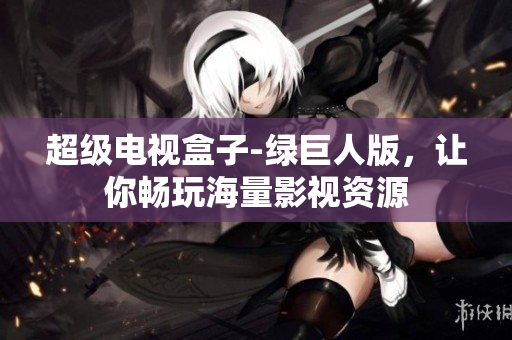 超级电视盒子-绿巨人版，让你畅玩海量影视资源