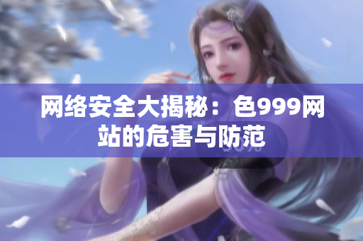 网络安全大揭秘：色999网站的危害与防范