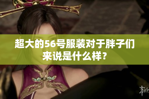 超大的56号服装对于胖子们来说是什么样？
