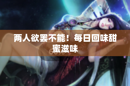 两人欲罢不能！每日回味甜蜜滋味
