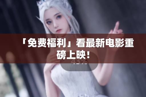 「免费福利」看最新电影重磅上映！