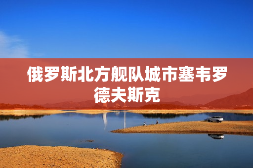 俄罗斯北方舰队城市塞韦罗德夫斯克