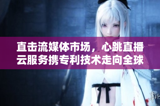 直击流媒体市场，心跳直播云服务携专利技术走向全球