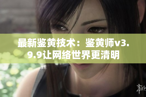 最新鉴黄技术：鉴黄师v3.9.9让网络世界更清明