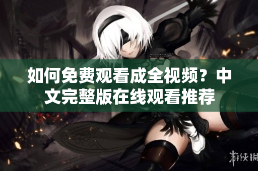 如何免费观看成全视频？中文完整版在线观看推荐
