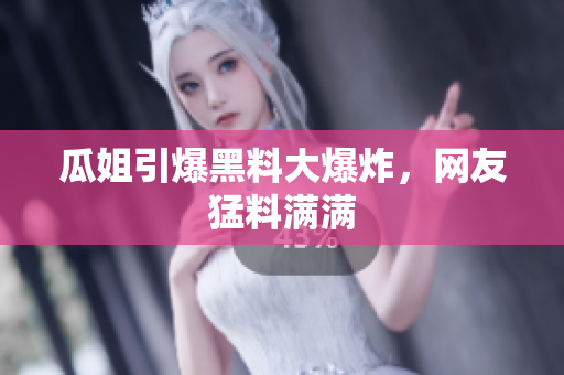 瓜姐引爆黑料大爆炸，网友猛料满满
