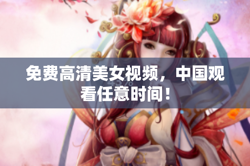 免费高清美女视频，中国观看任意时间！