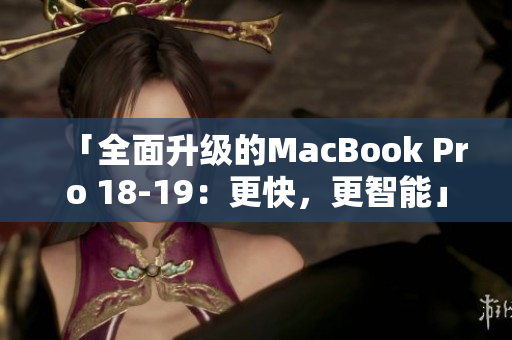 「全面升级的MacBook Pro 18-19：更快，更智能」