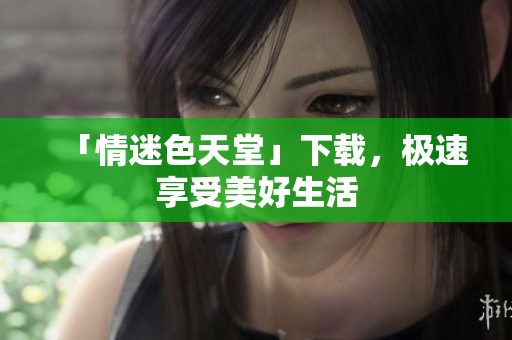 「情迷色天堂」下载，极速享受美好生活