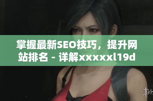 掌握最新SEO技巧，提升网站排名 - 详解xxxxxl19d18