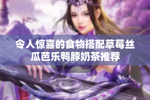 令人惊喜的食物搭配草莓丝瓜芭乐鸭脖奶茶推荐