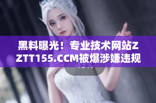 黑料曝光！专业技术网站ZZTT155.CCM被爆涉嫌违规行为