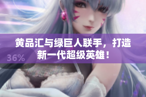 黄品汇与绿巨人联手，打造新一代超级英雄！