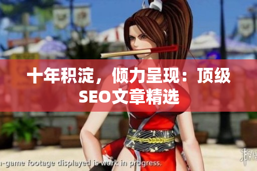 十年积淀，倾力呈现：顶级SEO文章精选