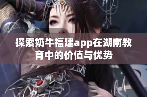 探索奶牛福建app在湖南教育中的价值与优势