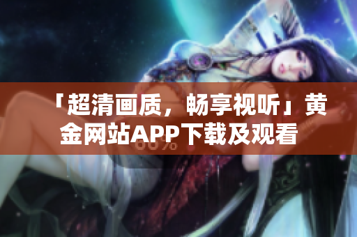 「超清画质，畅享视听」黄金网站APP下载及观看