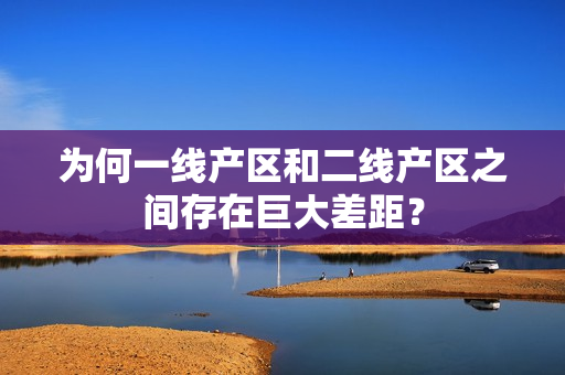 为何一线产区和二线产区之间存在巨大差距？