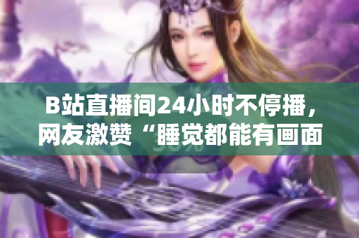 B站直播间24小时不停播，网友激赞“睡觉都能有画面”