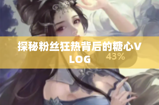 探秘粉丝狂热背后的糖心VLOG