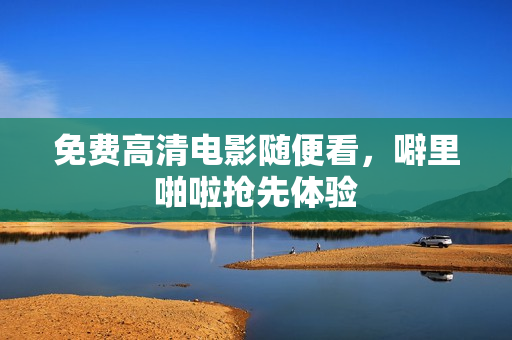 免费高清电影随便看，噼里啪啦抢先体验