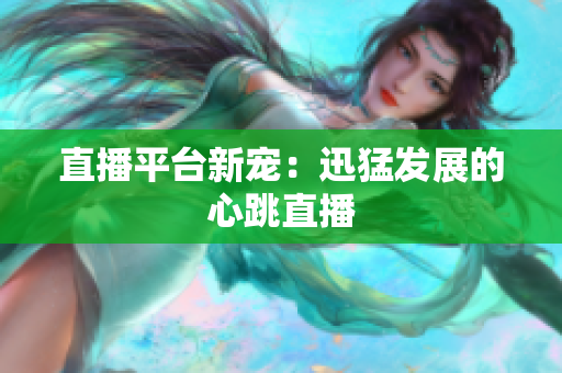 直播平台新宠：迅猛发展的心跳直播