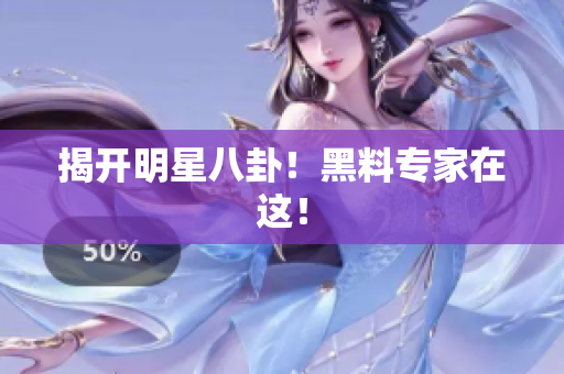 揭开明星八卦！黑料专家在这！