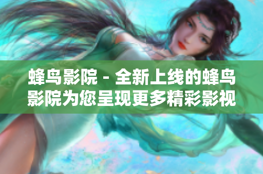 蜂鸟影院 - 全新上线的蜂鸟影院为您呈现更多精彩影视资源！
