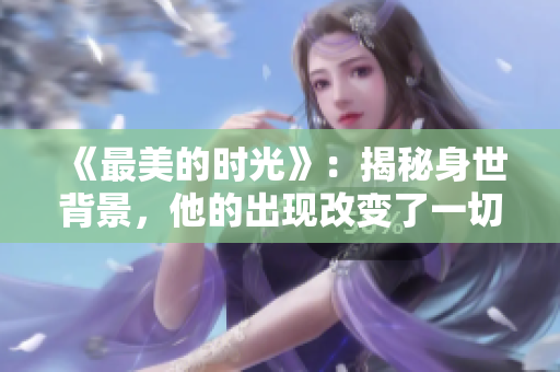 《最美的时光》：揭秘身世背景，他的出现改变了一切！