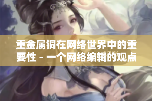 重金属铜在网络世界中的重要性 - 一个网络编辑的观点