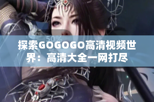 探索GOGOGO高清视频世界：高清大全一网打尽