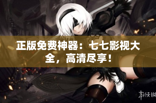 正版免费神器：七七影视大全，高清尽享！