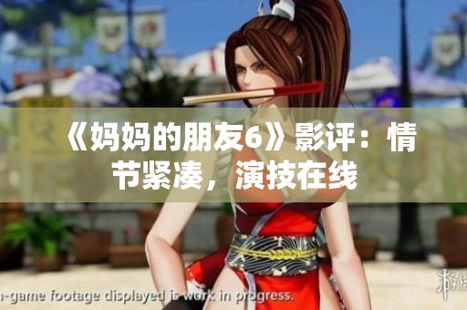 《妈妈的朋友6》影评：情节紧凑，演技在线