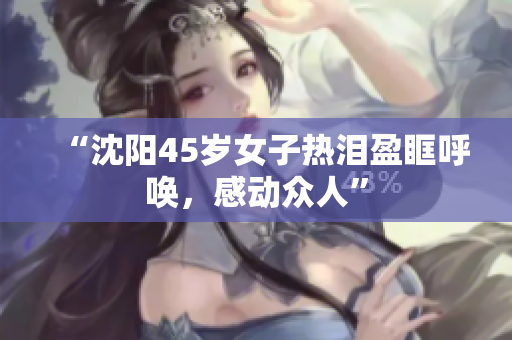 “沈阳45岁女子热泪盈眶呼唤，感动众人”