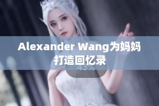 Alexander Wang为妈妈打造回忆录
