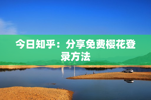 今日知乎：分享免费樱花登录方法