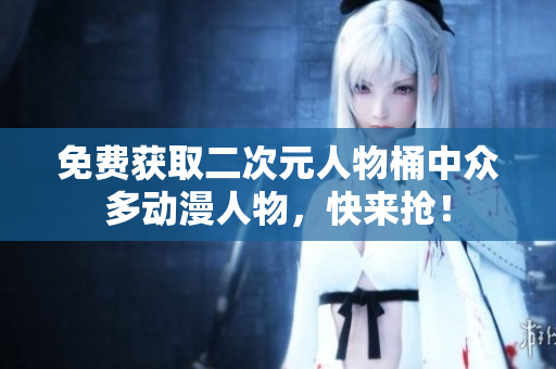 免费获取二次元人物桶中众多动漫人物，快来抢！