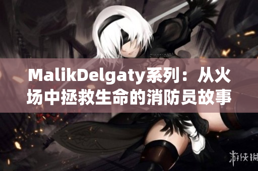 MalikDelgaty系列：从火场中拯救生命的消防员故事
