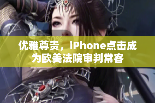 优雅尊贵，iPhone点击成为欧美法院审判常客