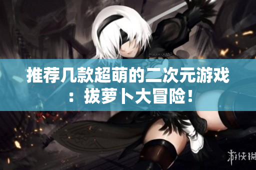 推荐几款超萌的二次元游戏：拔萝卜大冒险！