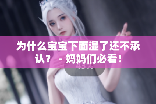 为什么宝宝下面湿了还不承认？ - 妈妈们必看！