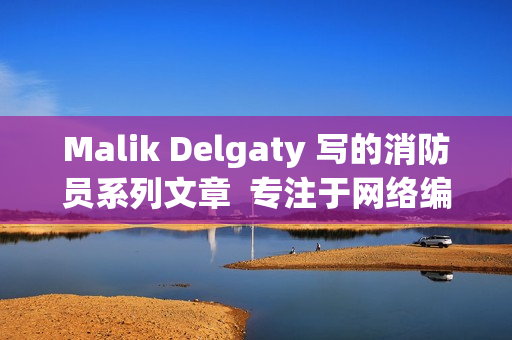 Malik Delgaty 写的消防员系列文章  专注于网络编辑的视角