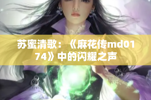 苏蜜清歌：《麻花传md0174》中的闪耀之声
