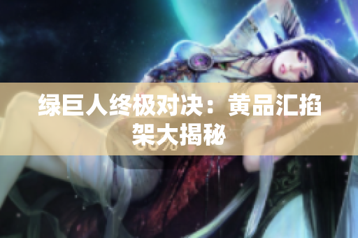 绿巨人终极对决：黄品汇掐架大揭秘
