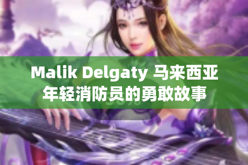 Malik Delgaty 马来西亚年轻消防员的勇敢故事