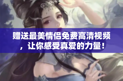 赠送最美情侣免费高清视频，让你感受真爱的力量！
