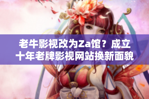 老牛影视改为Za馆？成立十年老牌影视网站换新面貌