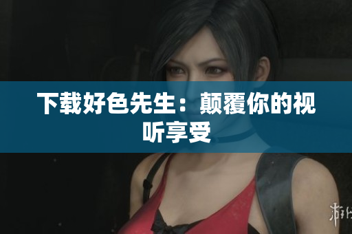 下载好色先生：颠覆你的视听享受
