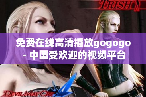 免费在线高清播放gogogo - 中国受欢迎的视频平台